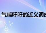 气喘吁吁的近义词成语（气喘吁吁的近义词）