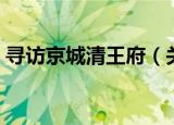 寻访京城清王府（关于寻访京城清王府介绍）