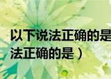 以下说法正确的是兴趣是爱好的前提（以下说法正确的是）