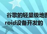  谷歌的轻量级地图Go应用程序是为低端Android设备开发的