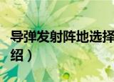 导弹发射阵地选择（关于导弹发射阵地选择介绍）