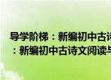 导学阶梯：新编初中古诗文阅读与拓展训练（关于导学阶梯：新编初中古诗文阅读与拓展训练介绍）