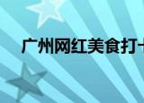 广州网红美食打卡地点（广州网通宽带）