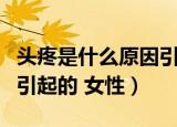 头疼是什么原因引起的发热（头疼是什么原因引起的 女性）