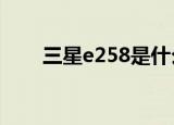 三星e258是什么意思（三星e251c）