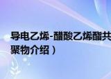 导电乙烯-醋酸乙烯酯共聚物（关于导电乙烯-醋酸乙烯酯共聚物介绍）
