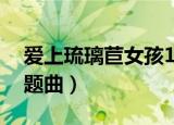 爱上琉璃苣女孩1-39集（爱上琉璃苣女孩主题曲）