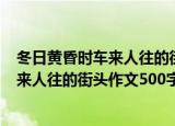 冬日黄昏时车来人往的街头作文500字左右（冬日黄昏时车来人往的街头作文500字）