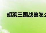 胡莱三国战兽怎么出战（胡莱三国战兽）