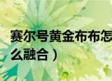 赛尔号黄金布布怎么融合（赛尔号黄金布布怎么融合）