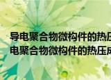 导电聚合物微构件的热压成型工艺及加工机理研究（关于导电聚合物微构件的热压成型工艺及加工机理研究介绍）