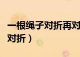 一根绳子对折再对折后从中间剪开（一根绳子对折）