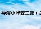 导演小津安二郎（关于导演小津安二郎介绍）