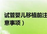 试管婴儿移植前注意事项（试管婴儿移植前注意事项）