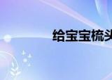 给宝宝梳头发视频（gbbs）