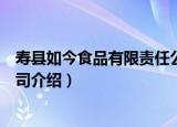 寿县如今食品有限责任公司（关于寿县如今食品有限责任公司介绍）