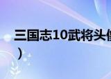 三国志10武将头像包（三国志10武将头像包）