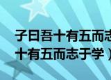 子曰吾十有五而志于学翻译及感悟（子曰 吾十有五而志于学）