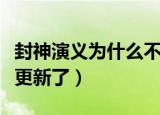 封神演义为什么不更新呢（封神演义为什么不更新了）
