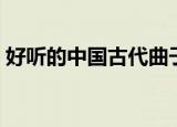 好听的中国古代曲子（好听的中国古典音乐）