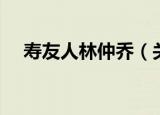 寿友人林仲乔（关于寿友人林仲乔介绍）