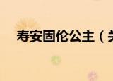 寿安固伦公主（关于寿安固伦公主介绍）
