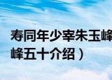 寿同年少宰朱玉峰五十（关于寿同年少宰朱玉峰五十介绍）