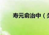 寿元俞治中（关于寿元俞治中介绍）