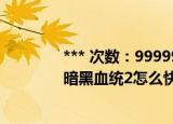 *** 次数：9999999 已用完请联系开发者***
暗黑血统2怎么快速旅行