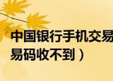 中国银行手机交易码在哪里（中国银行手机交易码收不到）