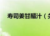 寿司姜甘醋汁（关于寿司姜甘醋汁介绍）