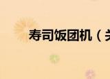 寿司饭团机（关于寿司饭团机介绍）