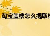 淘宝盖楼怎么提取红包（淘宝盖楼怎么退队）