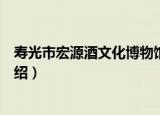 寿光市宏源酒文化博物馆（关于寿光市宏源酒文化博物馆介绍）
