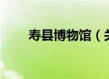寿县博物馆（关于寿县博物馆介绍）