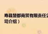 寿县楚都商贸有限责任公司（关于寿县楚都商贸有限责任公司介绍）