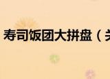 寿司饭团大拼盘（关于寿司饭团大拼盘介绍）