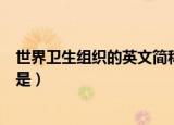 世界卫生组织的英文简称是什么（世界卫生组织的英文缩写是）