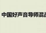中国好声音导师混战（中国好声音导师合唱）