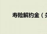 寿险解约金（关于寿险解约金介绍）