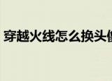 穿越火线怎么换头像（穿越火线怎么窗口化）
