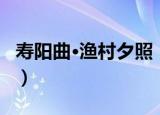 寿阳曲·渔村夕照（关于寿阳曲·渔村夕照介绍）