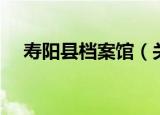 寿阳县档案馆（关于寿阳县档案馆介绍）