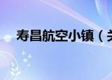 寿昌航空小镇（关于寿昌航空小镇介绍）