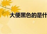 大便黑色的是什么原因（大便黑色的）