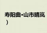 寿阳曲·山市晴岚（关于寿阳曲·山市晴岚介绍）