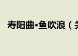 寿阳曲·鱼吹浪（关于寿阳曲·鱼吹浪介绍）
