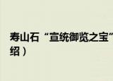 寿山石“宣统御览之宝”（关于寿山石“宣统御览之宝”介绍）