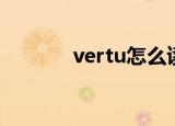 vertu怎么读（vertu怎么读）