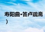 寿阳曲·答卢疏斋（关于寿阳曲·答卢疏斋介绍）